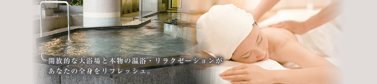開放的な大浴場と本物の温浴・リラクゼーションがあなたの全身をリフレッシュ。