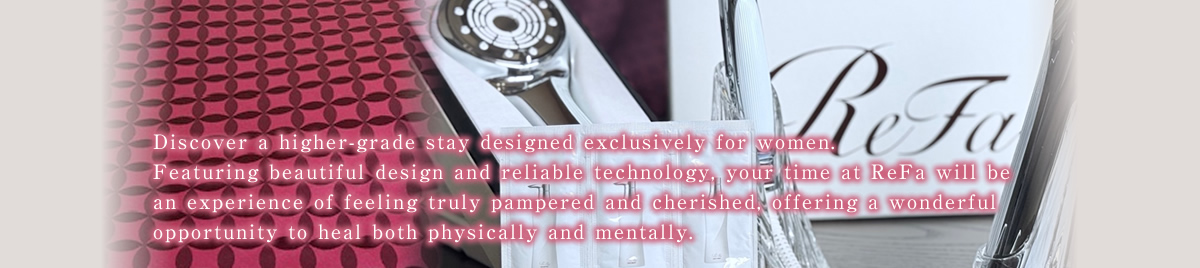 Discover a higher-grade stay designed exclusively for women. Featuring beautiful design and reliable technology, your time at ReFa will be an experience of feeling truly pampered and cherished, offering a wonderful opportunity to heal both physically and mentally.